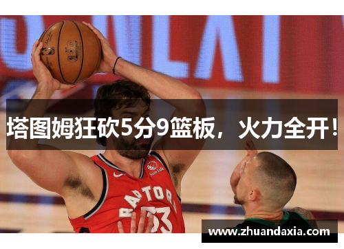 塔图姆狂砍5分9篮板，火力全开！